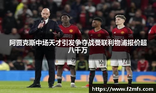 阿贾克斯中场天才引发争夺战曼联利物浦报价超八千万
