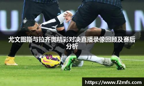 尤文图斯与拉齐奥精彩对决直播录像回顾及赛后分析
