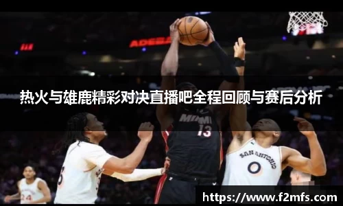 热火与雄鹿精彩对决直播吧全程回顾与赛后分析