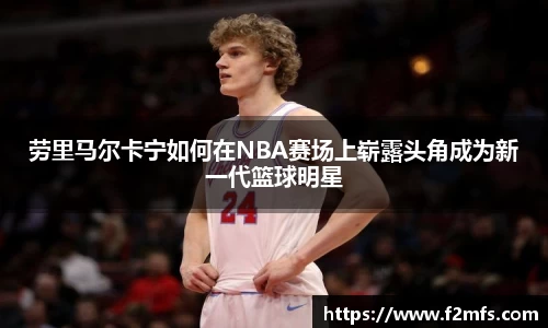 劳里马尔卡宁如何在NBA赛场上崭露头角成为新一代篮球明星